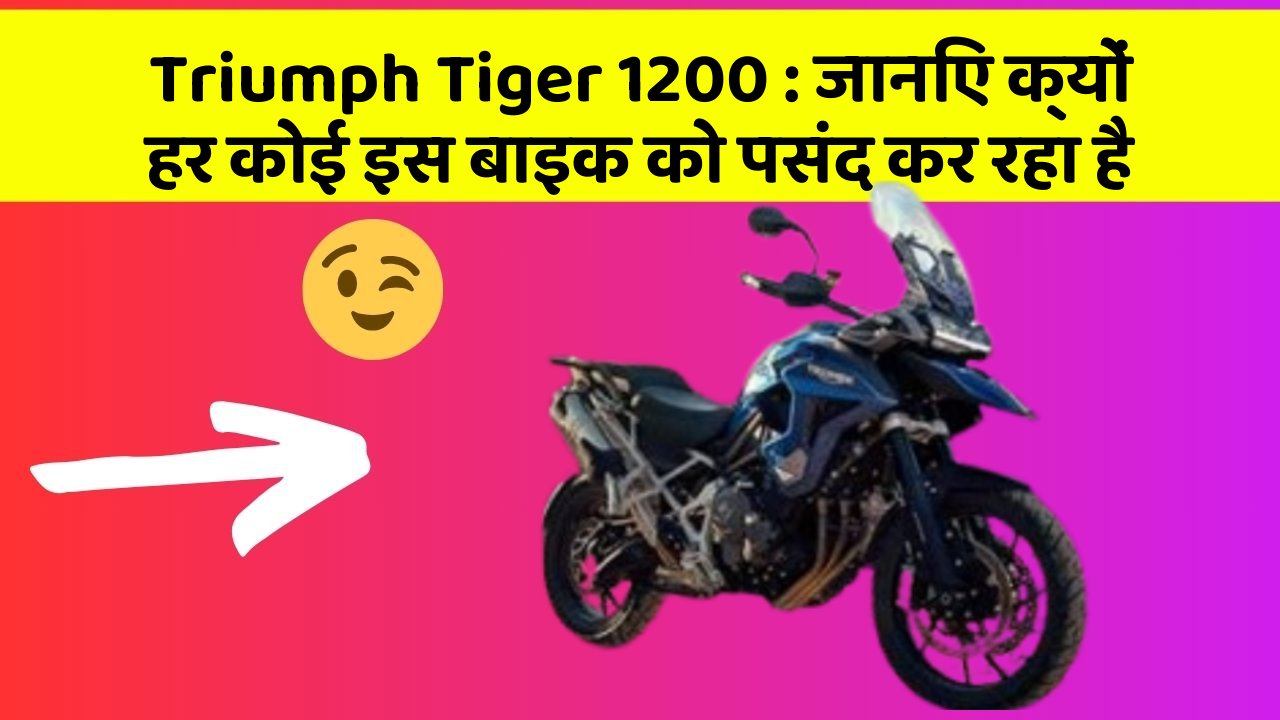 Triumph Tiger 1200: जानिए क्यों हर कोई इस बाइक को पसंद कर रहा है