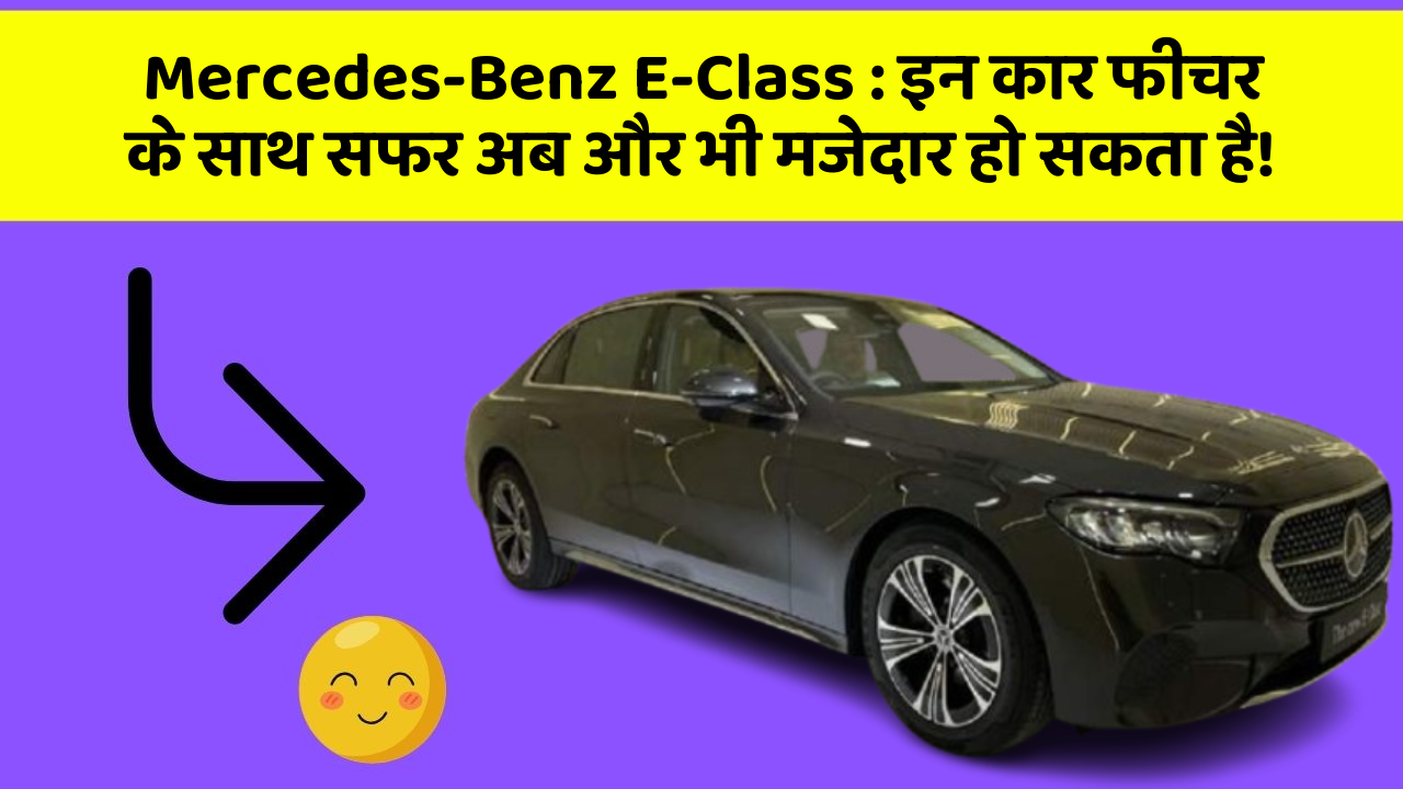 Mercedes-Benz E-Class: इन कार फीचर के साथ सफर अब और भी मजेदार हो सकता है!