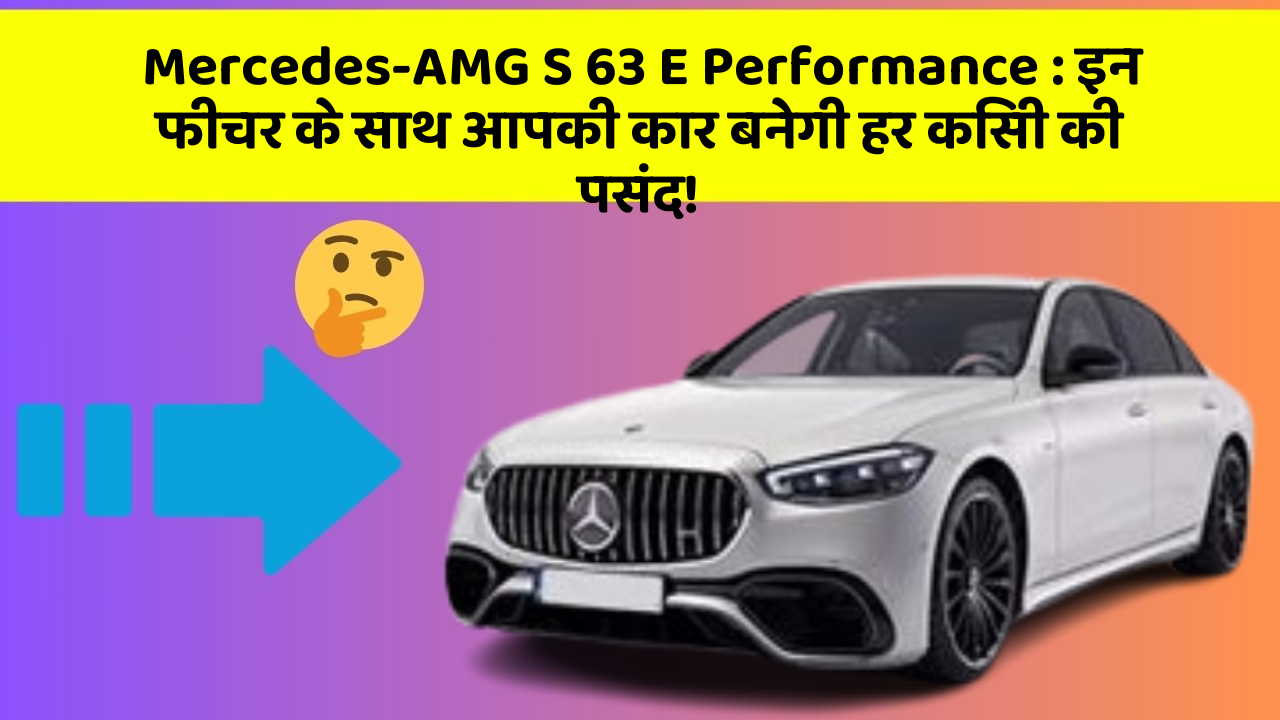 Mercedes-AMG S 63 E Performance : इन फीचर के साथ आपकी कार बनेगी हर किसी की पसंद!