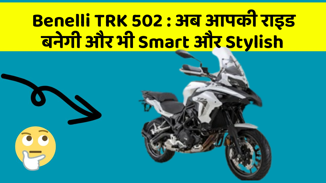 Benelli TRK 502: अब आपकी राइड बनेगी और भी Smart और Stylish