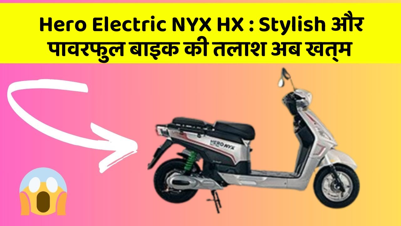 Hero Electric NYX HX: Stylish और पावरफुल बाइक की तलाश अब खत्म