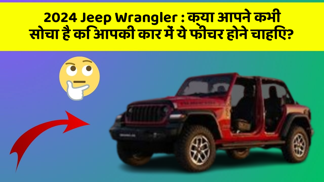 2024 Jeep Wrangler : क्या आपने कभी सोचा है कि आपकी कार में ये फीचर होने चाहिए?