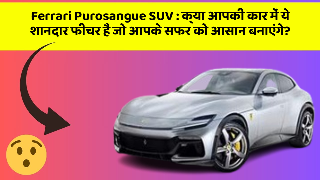 Ferrari Purosangue SUV: क्या आपकी कार में ये शानदार फीचर हैं जो आपके सफर को आसान बनाएंगे?