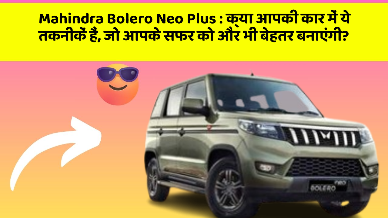 Mahindra Bolero Neo Plus : क्या आपकी कार में ये तकनीकें हैं, जो आपके सफर को और भी बेहतर बनाएंगी?