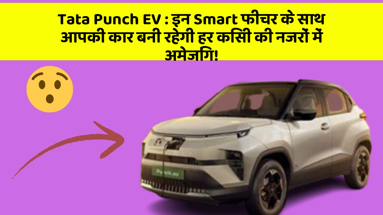 Tata Punch EV : इन Smart फीचर के साथ आपकी कार बनी रहेगी हर किसी की नजरों में अमेजिंग!