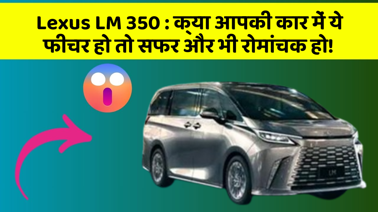 Lexus LM 350: क्या आपकी कार में ये फीचर हो तो सफर और भी रोमांचक हो!