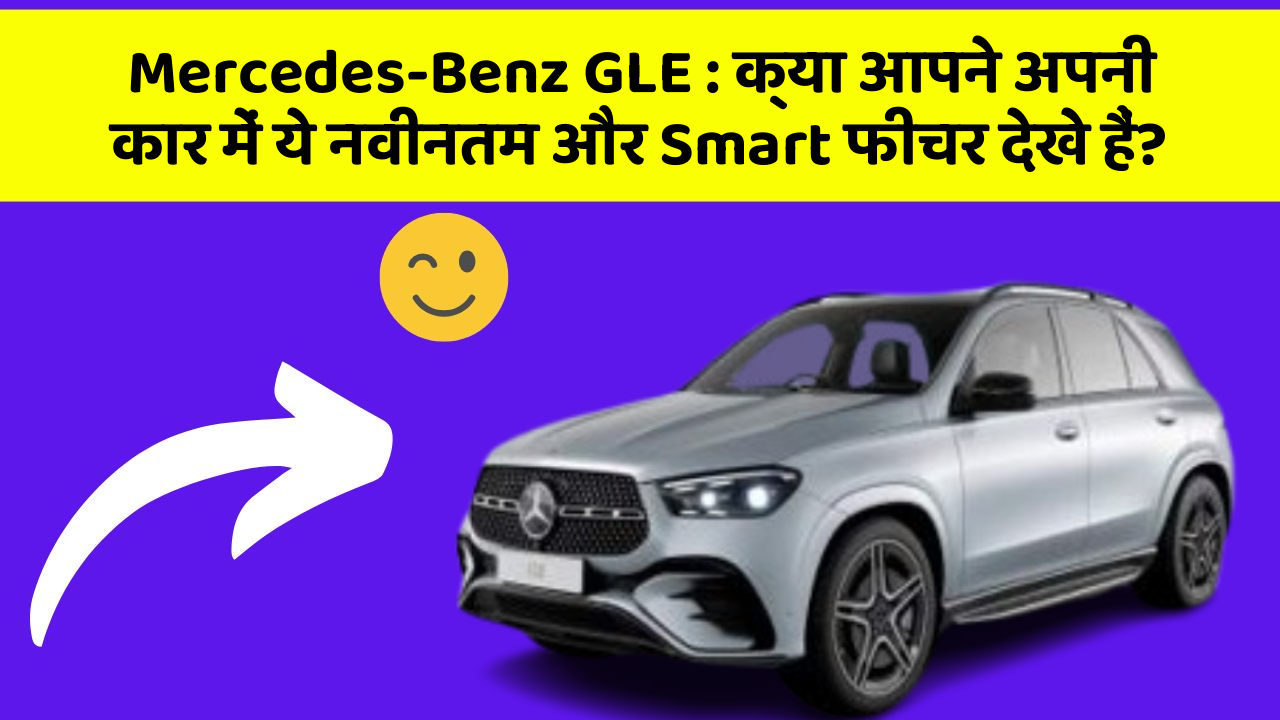 Mercedes-Benz GLE: क्या आपने अपनी कार में ये नवीनतम और Smart फीचर देखे हैं?