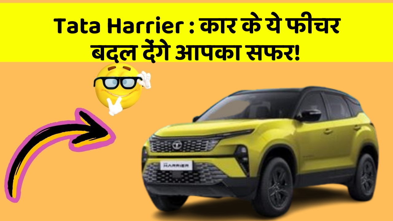 Tata Harrier: कार के ये फीचर बदल देंगे आपका सफर!
