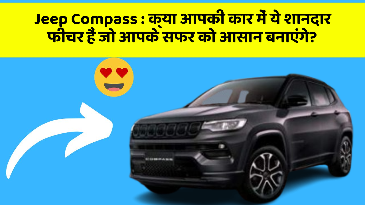 Jeep Compass : क्या आपकी कार में ये शानदार फीचर हैं जो आपके सफर को आसान बनाएंगे?
