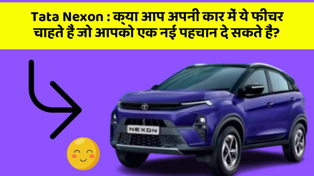 Tata Nexon: क्या आप अपनी कार में ये फीचर चाहते हैं जो आपको एक नई पहचान दे सकते हैं?