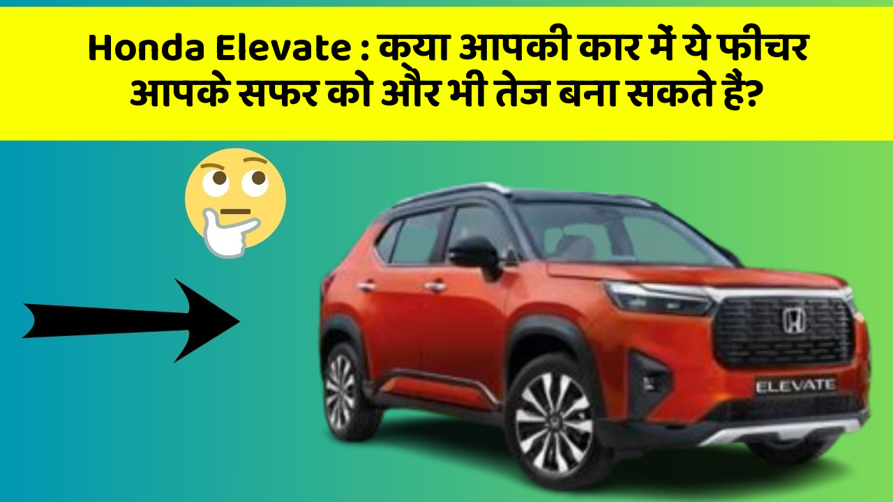 Honda Elevate: क्या आपकी कार में ये फीचर आपके सफर को और भी तेज बना सकते हैं?