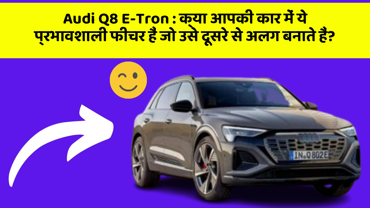 Audi Q8 E-Tron: क्या आपकी कार में ये प्रभावशाली फीचर हैं जो उसे दूसरे से अलग बनाते हैं?
