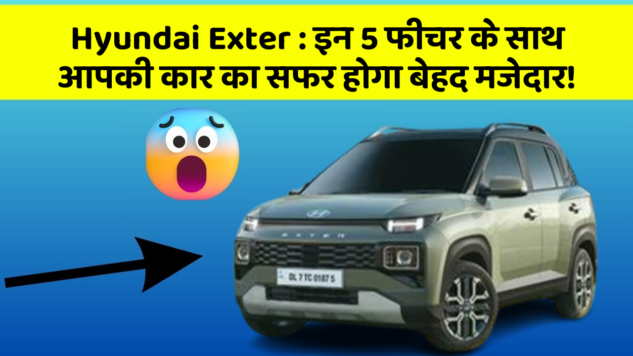 Hyundai Exter: इन 5 फीचर के साथ आपकी कार का सफर होगा बेहद मजेदार!