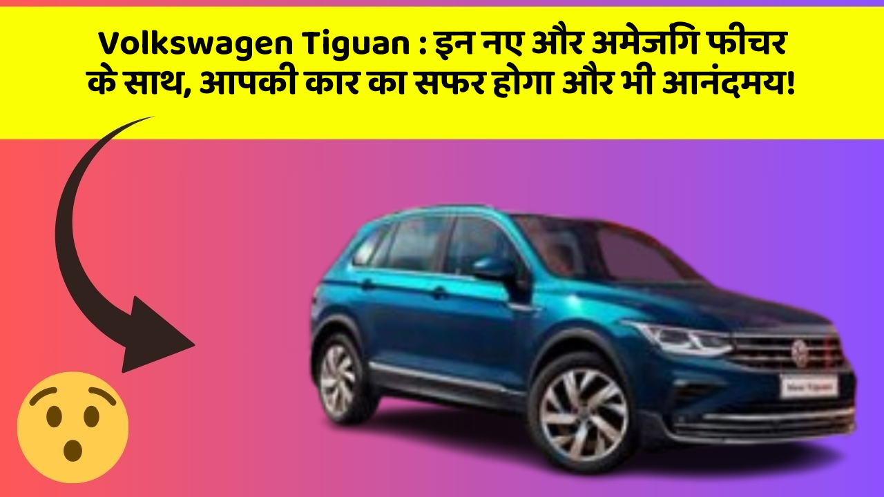 Volkswagen Tiguan: इन नए और अमेजिंग फीचर के साथ, आपकी कार का सफर होगा और भी आनंदमय!