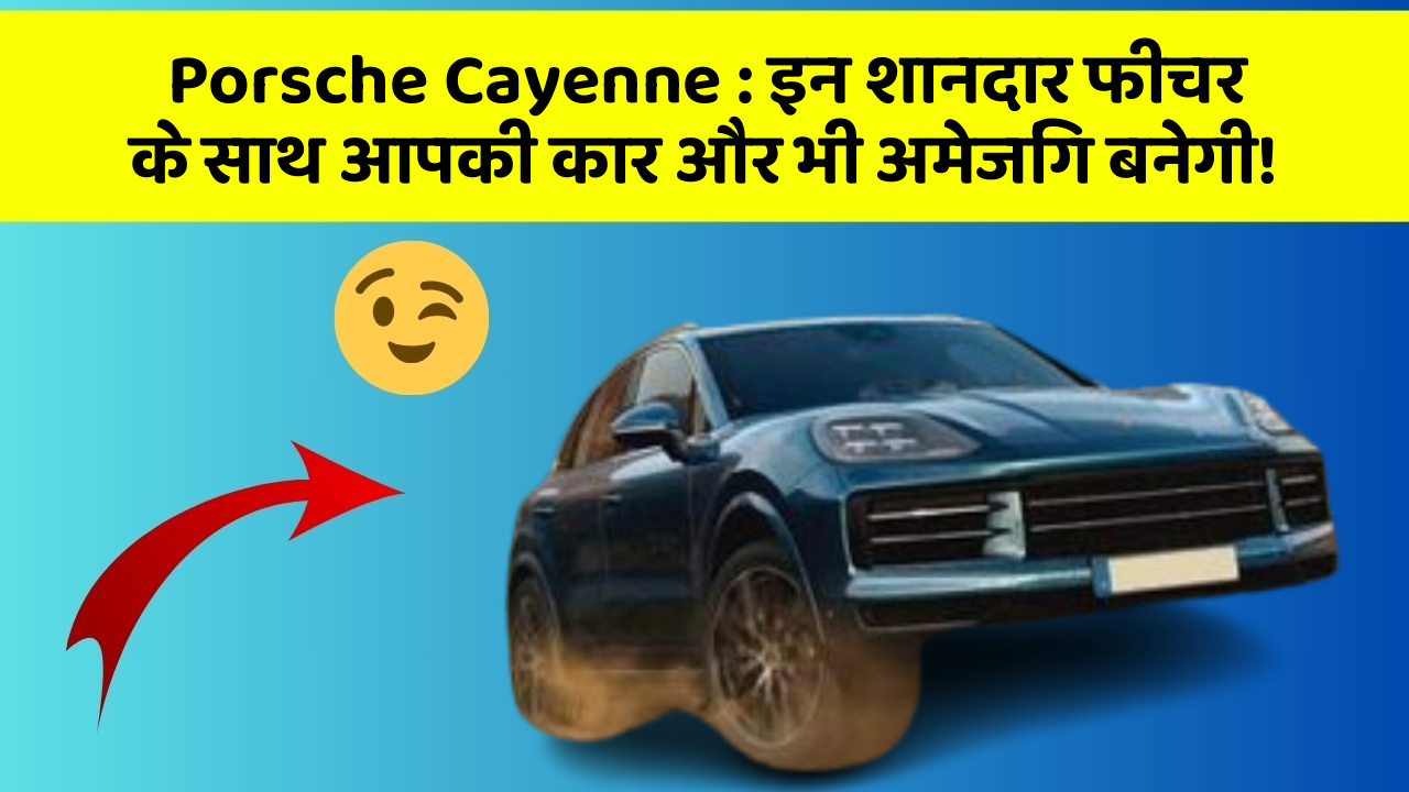 Porsche Cayenne: इन शानदार फीचर के साथ आपकी कार और भी अमेजिंग बनेगी!