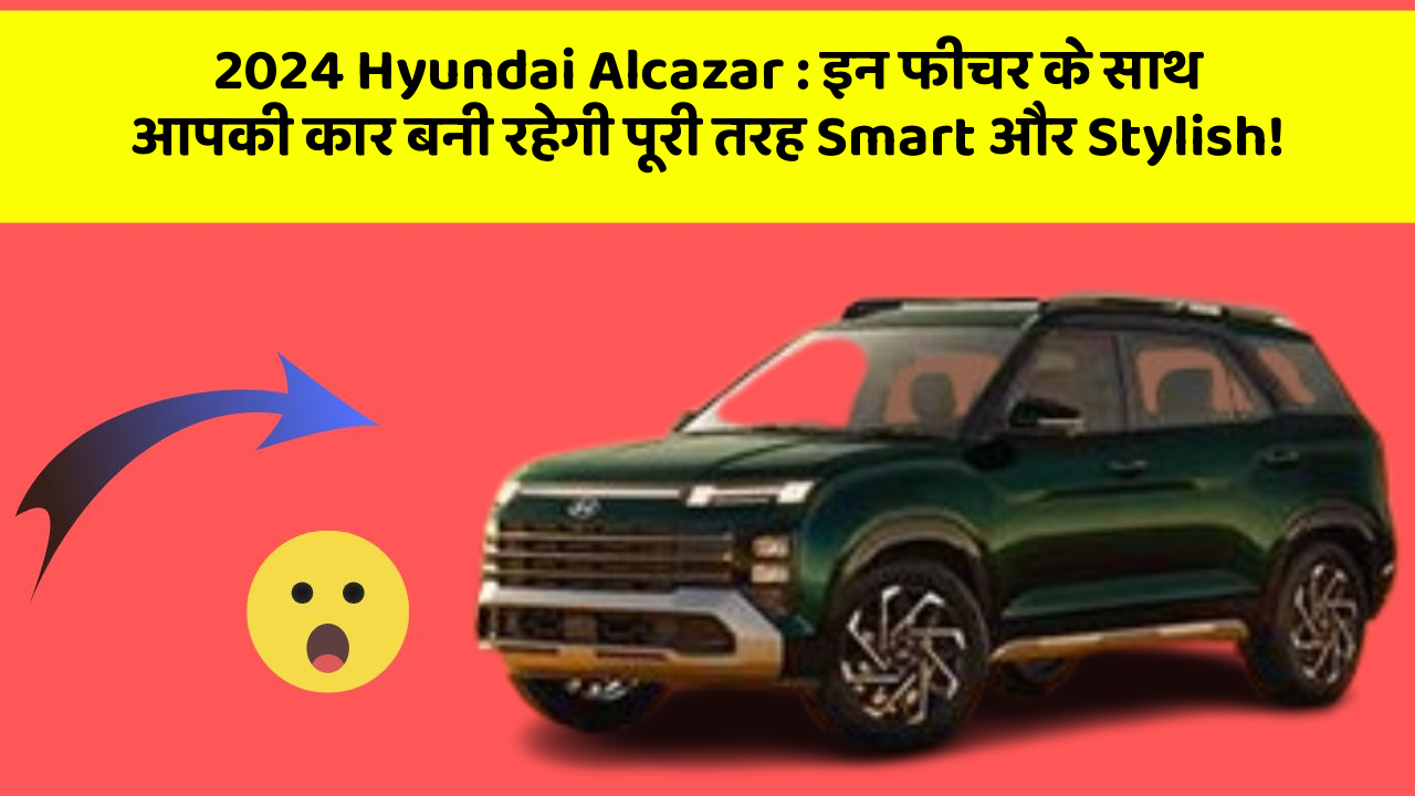 2024 Hyundai Alcazar : इन फीचर के साथ आपकी कार बनी रहेगी पूरी तरह Smart और Stylish!
