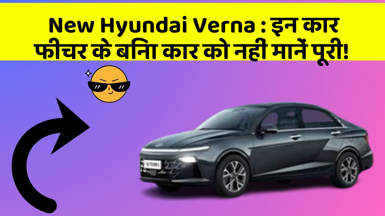New Hyundai Verna: इन कार फीचर के बिना कार को नहीं मानें पूरी!