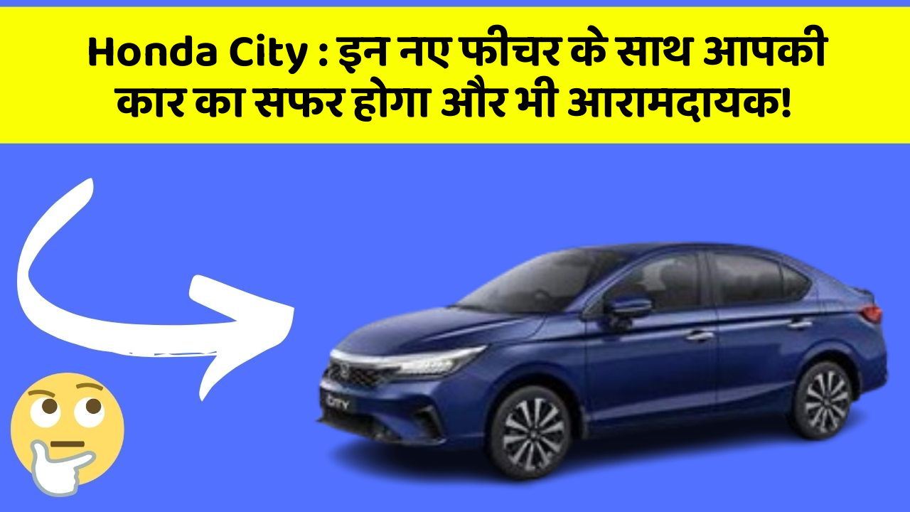 Honda City: इन नए फीचर के साथ आपकी कार का सफर होगा और भी आरामदायक!