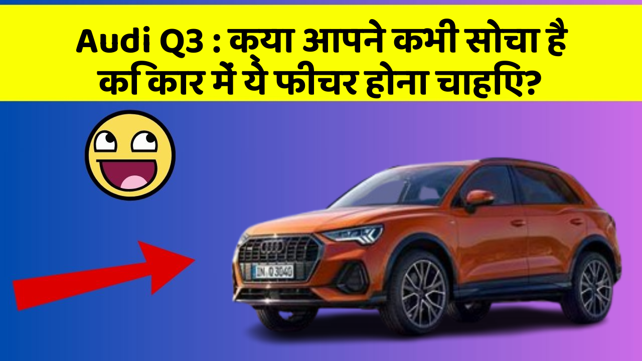 Audi Q3 : क्या आपने कभी सोचा है कि कार में ये फीचर होना चाहिए?