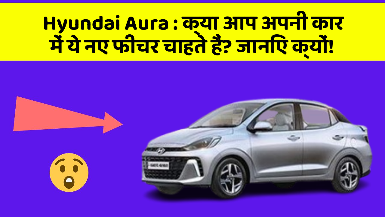 Hyundai Aura: क्या आप अपनी कार में ये नए फीचर चाहते हैं? जानिए क्यों!